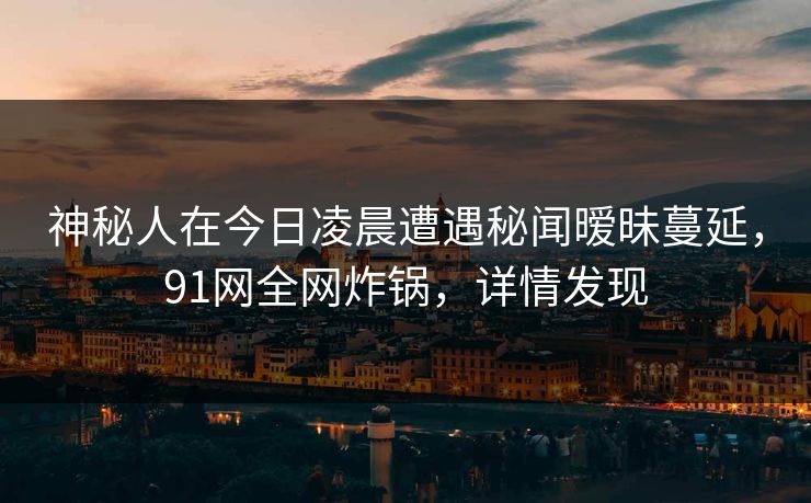 神秘人在今日凌晨遭遇秘闻暧昧蔓延，91网全网炸锅，详情发现