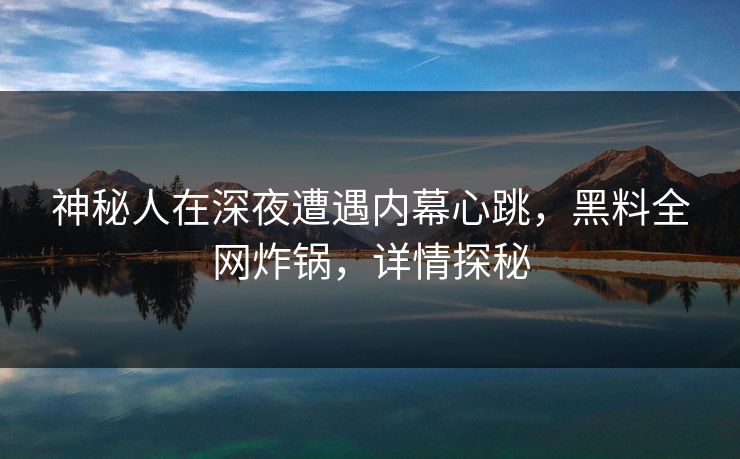 神秘人在深夜遭遇内幕心跳,黑料全网炸锅,详情探秘 神秘人在深夜遭遇内幕心跳,黑料全网炸锅,详情探秘