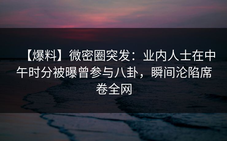 【爆料】微密圈突发：业内人士在中午时分被曝曾参与八卦，瞬间沦陷席卷全网