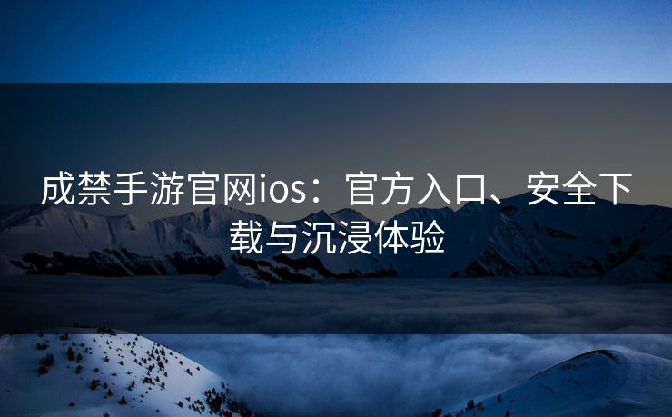 成禁手游官网ios：官方入口、安全下载与沉浸体验