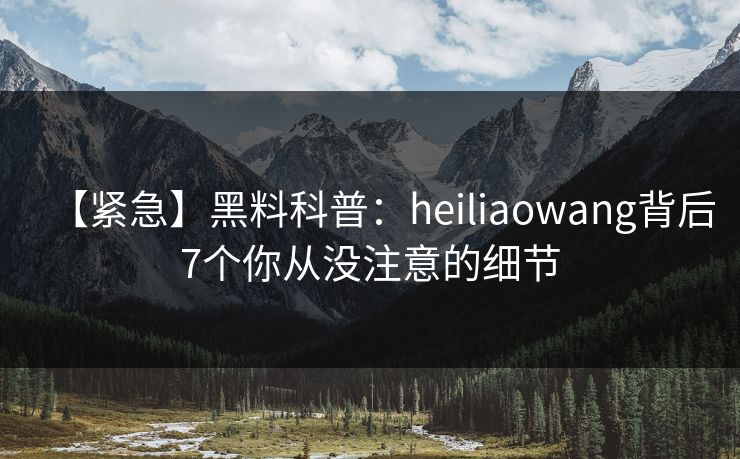 【紧急】黑料科普:heiliaowang背后7个你从没注意的细节 【紧急】黑料科普:heiliaowang背后7个你从没注意的细节