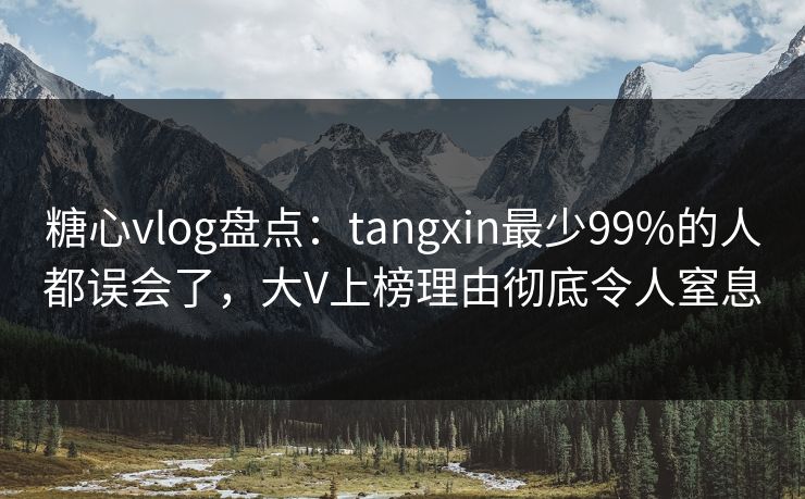 糖心vlog盘点：tangxin最少99%的人都误会了，大V上榜理由彻底令人窒息