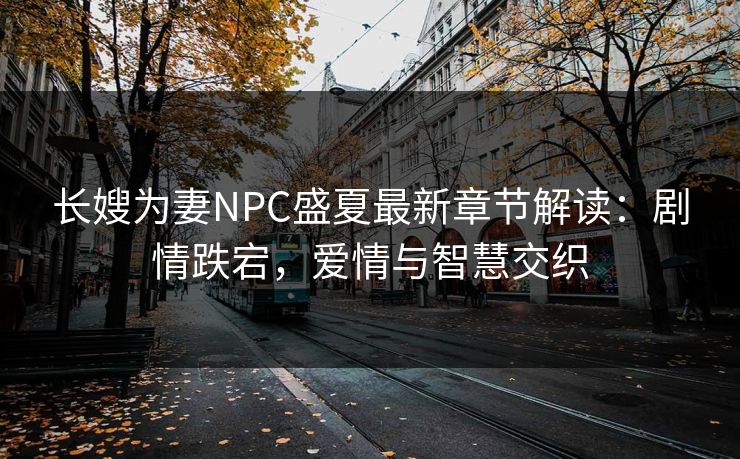 长嫂为妻NPC盛夏最新章节解读:剧情跌宕,爱情与智慧交织 长嫂为妻NPC盛夏最新章节解读:剧情跌宕,爱情与智慧交织