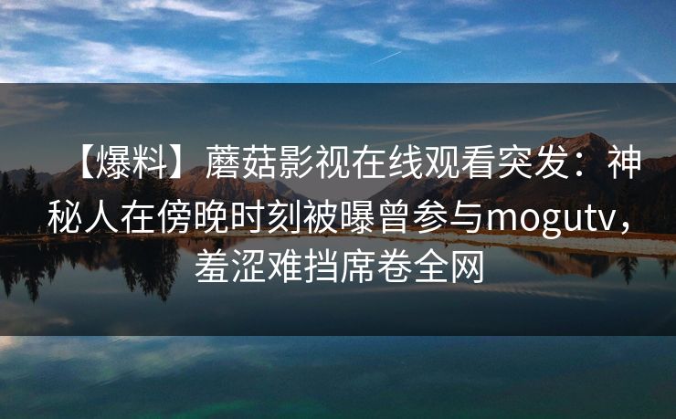 【爆料】蘑菇影视在线观看突发:神秘人在傍晚时刻被曝曾参与mogutv,羞涩难挡席卷全网 【爆料】蘑菇影视在线观看突发:神秘人在傍晚时刻被曝曾参与mogutv,羞涩难挡席卷全网