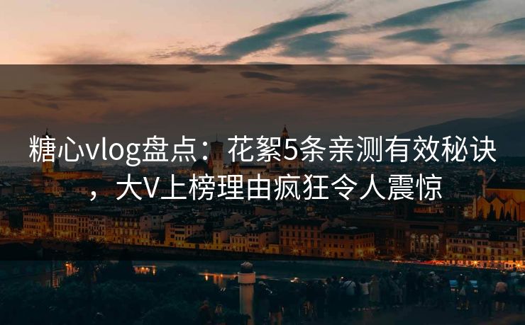 糖心vlog盘点:花絮5条亲测有效秘诀,大V上榜理由疯狂令人震惊 糖心vlog盘点:花絮5条亲测有效秘诀,大V上榜理由疯狂令人震惊