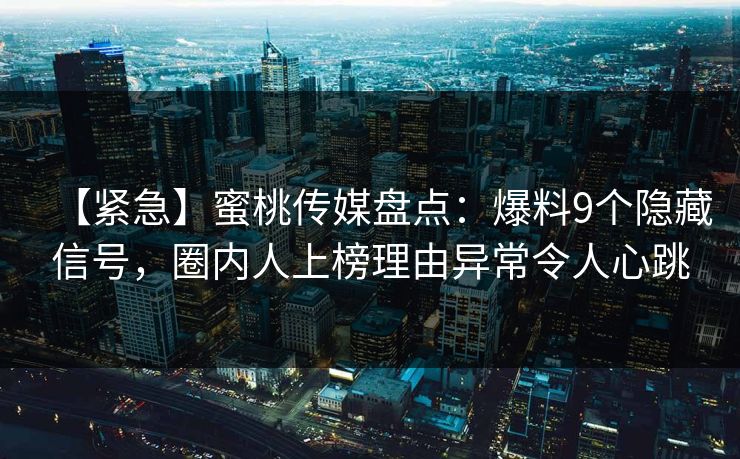 【紧急】蜜桃传媒盘点:爆料9个隐藏信号,圈内人上榜理由异常令人心跳 【紧急】蜜桃传媒盘点:爆料9个隐藏信号,圈内人上榜理由异常令人心跳