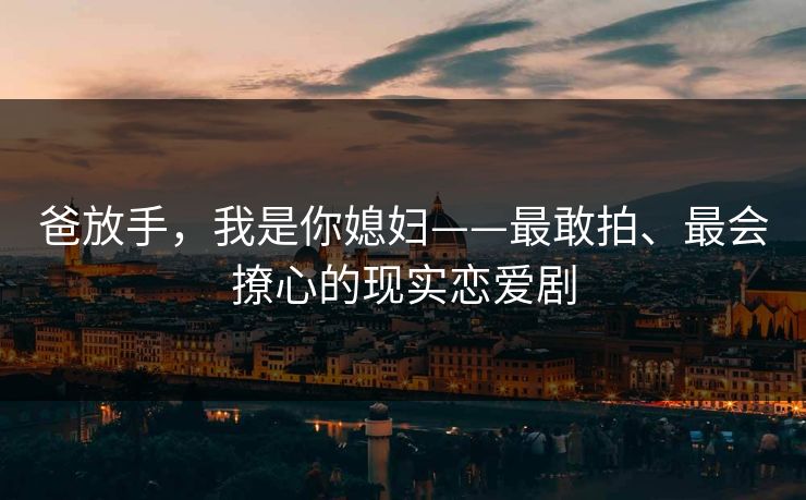 爸放手,我是你媳妇——最敢拍、最会撩心的现实恋爱剧 爸放手,我是你媳妇——最敢拍、最会撩心的现实恋爱剧