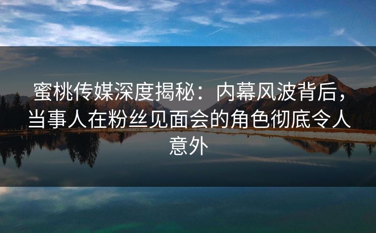 蜜桃传媒深度揭秘:内幕风波背后,当事人在粉丝见面会的角色彻底令人意外 蜜桃传媒深度揭秘:内幕风波背后,当事人在粉丝见面会的角色彻底令人意外