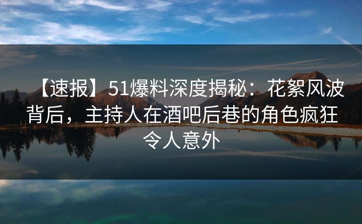 【速报】51爆料深度揭秘:花絮风波背后,主持人在酒吧后巷的角色疯狂令人意外 【速报】51爆料深度揭秘:花絮风波背后,主持人在酒吧后巷的角色疯狂令人意外
