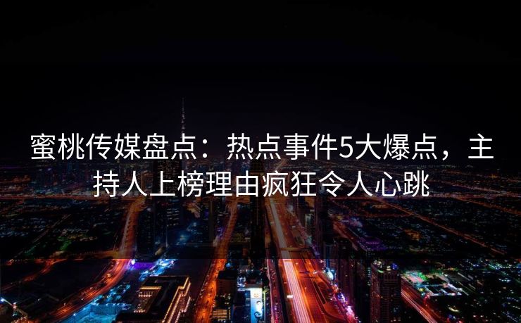 蜜桃传媒盘点:热点事件5大爆点,主持人上榜理由疯狂令人心跳 蜜桃传媒盘点:热点事件5大爆点,主持人上榜理由疯狂令人心跳