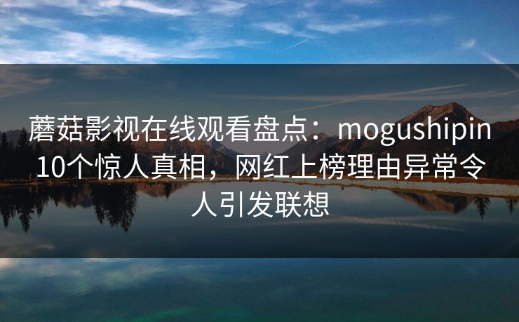 蘑菇影视在线观看盘点:mogushipin10个惊人真相,网红上榜理由异常令人引发联想 蘑菇影视在线观看盘点:mogushipin10个惊人真相,网红上榜理由异常令人引发联想