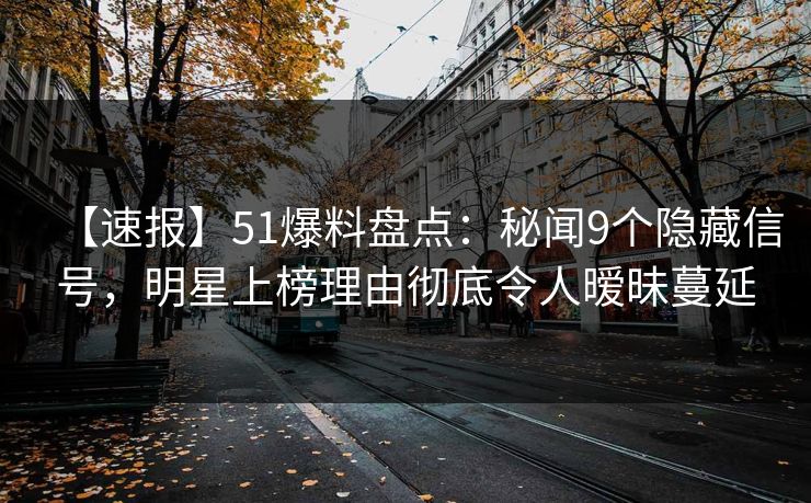 【速报】51爆料盘点:秘闻9个隐藏信号,明星上榜理由彻底令人暧昧蔓延 【速报】51爆料盘点:秘闻9个隐藏信号,明星上榜理由彻底令人暧昧蔓延