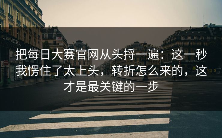 把每日大赛官网从头捋一遍：这一秒我愣住了太上头，转折怎么来的，这才是最关键的一步