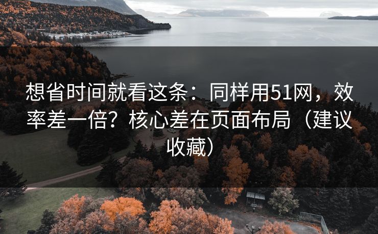想省时间就看这条:同样用51网,效率差一倍?核心差在页面布局(建议收藏) 想省时间就看这条:同样用51网,效率差一倍?核心差在页面布局(建议收藏)