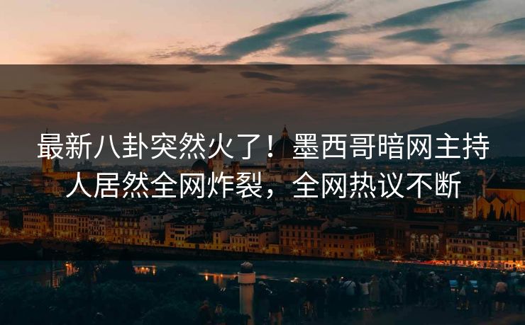 最新八卦突然火了！墨西哥暗网主持人居然全网炸裂，全网热议不断