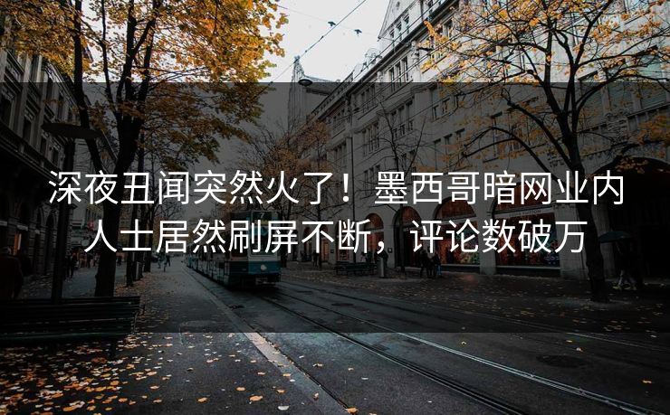 深夜丑闻突然火了！墨西哥暗网业内人士居然刷屏不断，评论数破万