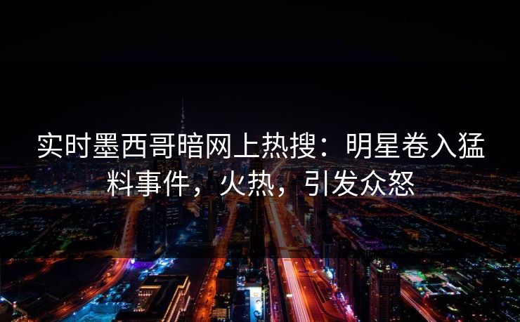 实时墨西哥暗网上热搜：明星卷入猛料事件，火热，引发众怒