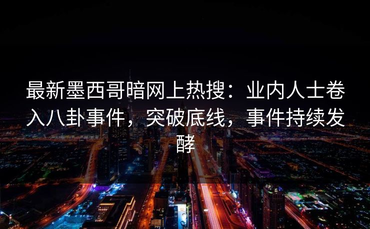 最新墨西哥暗网上热搜：业内人士卷入八卦事件，突破底线，事件持续发酵
