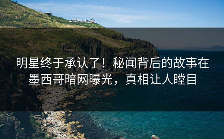 明星终于承认了！秘闻背后的故事在墨西哥暗网曝光，真相让人瞠目