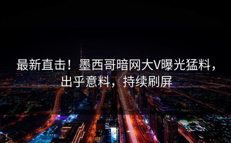 最新直击！墨西哥暗网大V曝光猛料，出乎意料，持续刷屏