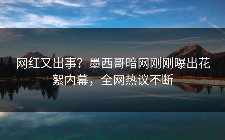 网红又出事？墨西哥暗网刚刚曝出花絮内幕，全网热议不断