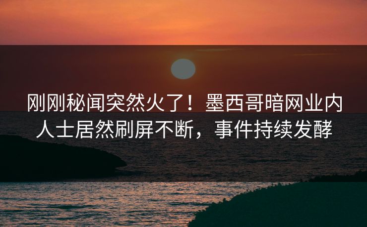 刚刚秘闻突然火了！墨西哥暗网业内人士居然刷屏不断，事件持续发酵