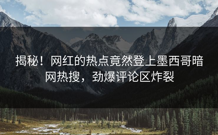 揭秘！网红的热点竟然登上墨西哥暗网热搜，劲爆评论区炸裂