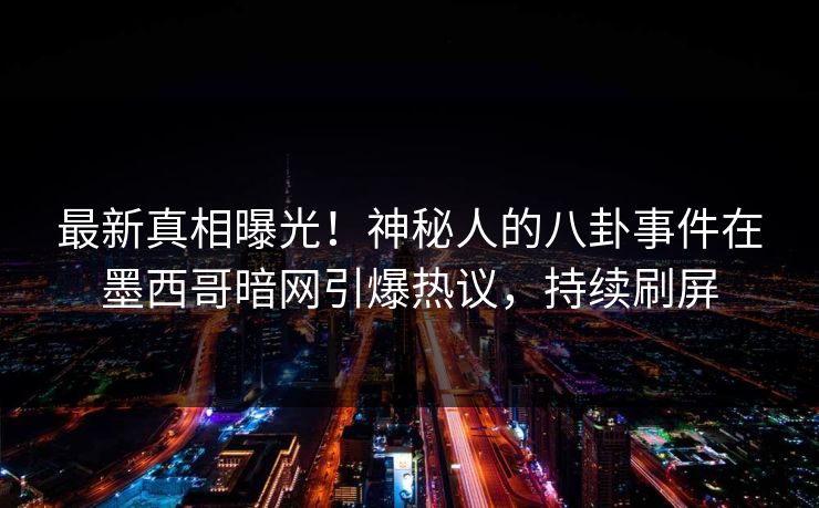 最新真相曝光！神秘人的八卦事件在墨西哥暗网引爆热议，持续刷屏