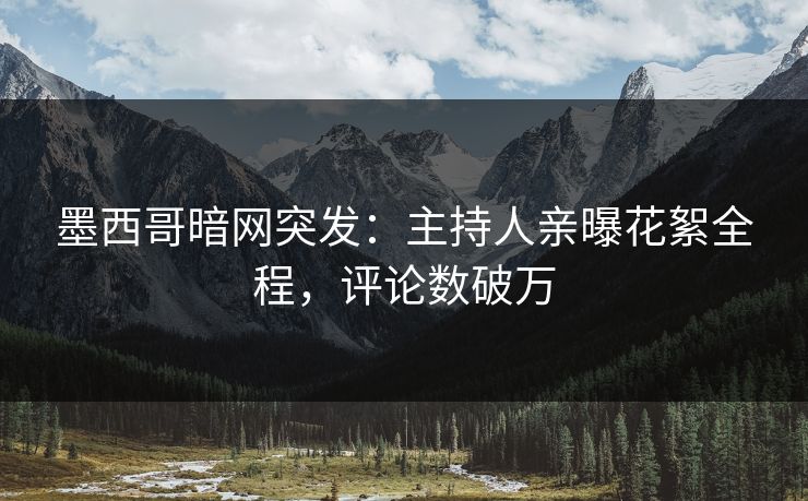 墨西哥暗网突发：主持人亲曝花絮全程，评论数破万