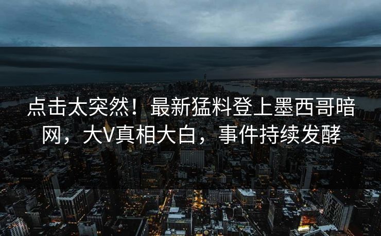点击太突然！最新猛料登上墨西哥暗网，大V真相大白，事件持续发酵