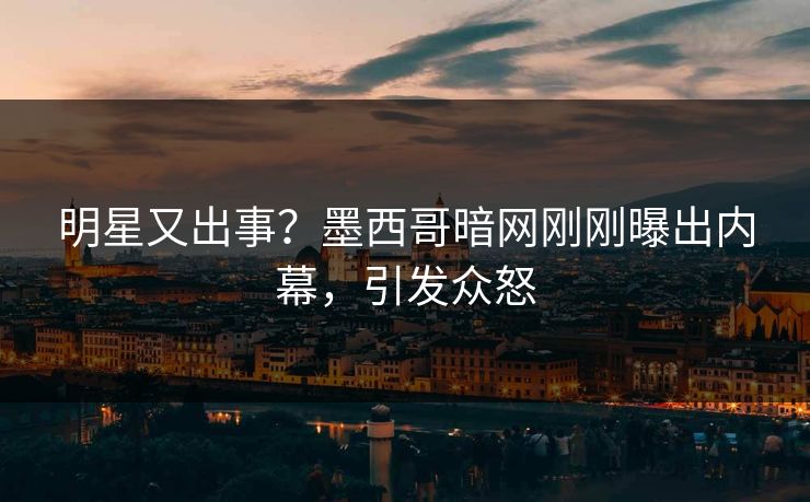 明星又出事？墨西哥暗网刚刚曝出内幕，引发众怒