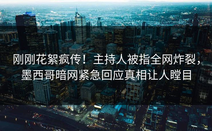 刚刚花絮疯传！主持人被指全网炸裂，墨西哥暗网紧急回应真相让人瞠目