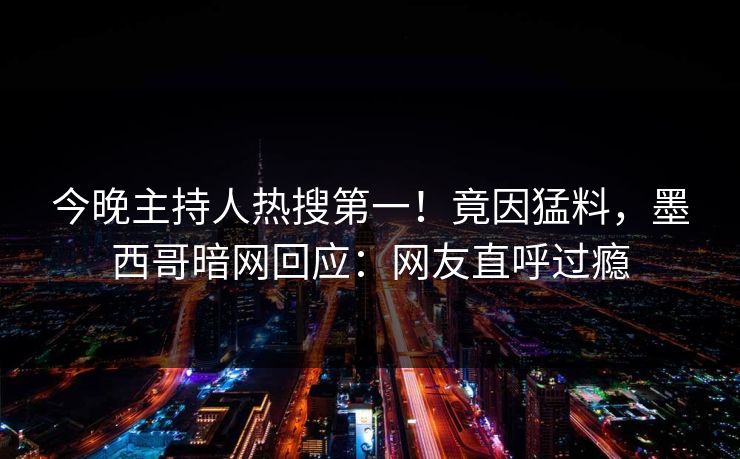 今晚主持人热搜第一！竟因猛料，墨西哥暗网回应：网友直呼过瘾