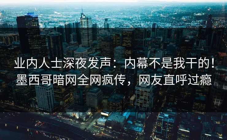 业内人士深夜发声：内幕不是我干的！墨西哥暗网全网疯传，网友直呼过瘾