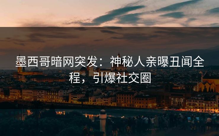 墨西哥暗网突发：神秘人亲曝丑闻全程，引爆社交圈