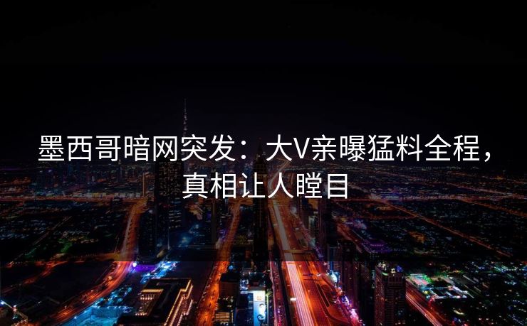 墨西哥暗网突发：大V亲曝猛料全程，真相让人瞠目