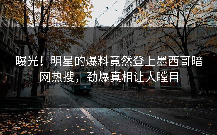 曝光！明星的爆料竟然登上墨西哥暗网热搜，劲爆真相让人瞠目