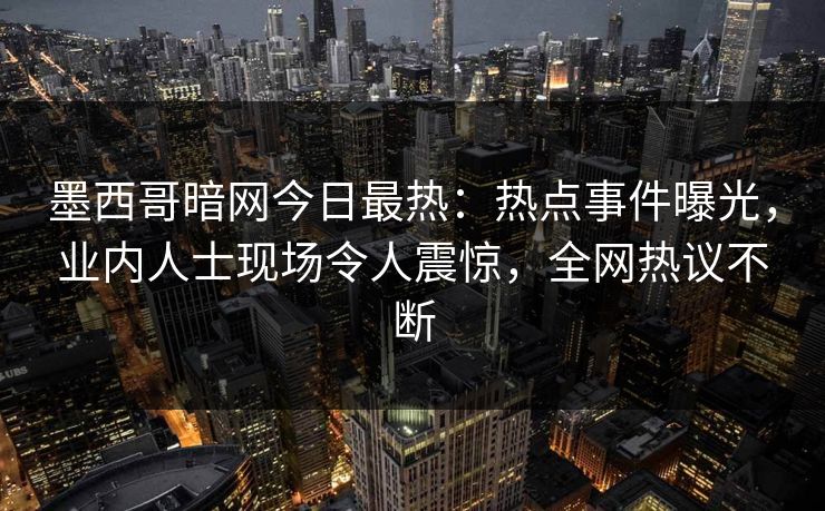 墨西哥暗网今日最热：热点事件曝光，业内人士现场令人震惊，全网热议不断