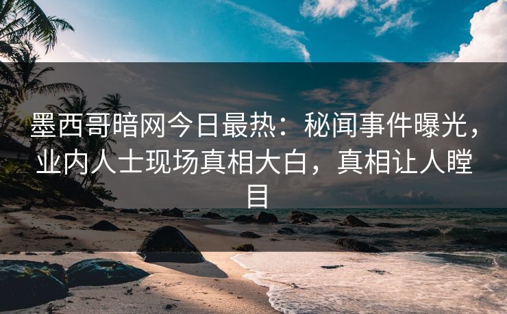 墨西哥暗网今日最热：秘闻事件曝光，业内人士现场真相大白，真相让人瞠目