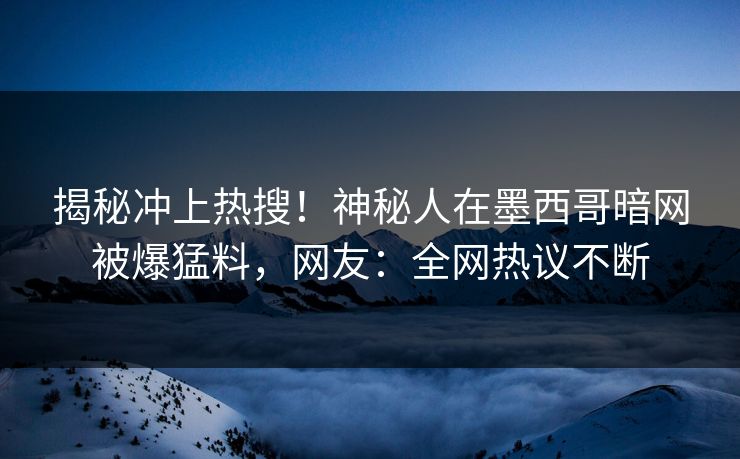 揭秘冲上热搜！神秘人在墨西哥暗网被爆猛料，网友：全网热议不断