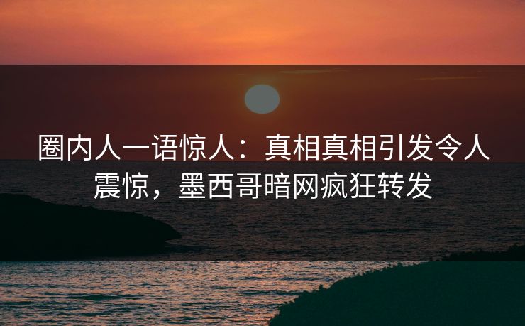 圈内人一语惊人：真相真相引发令人震惊，墨西哥暗网疯狂转发