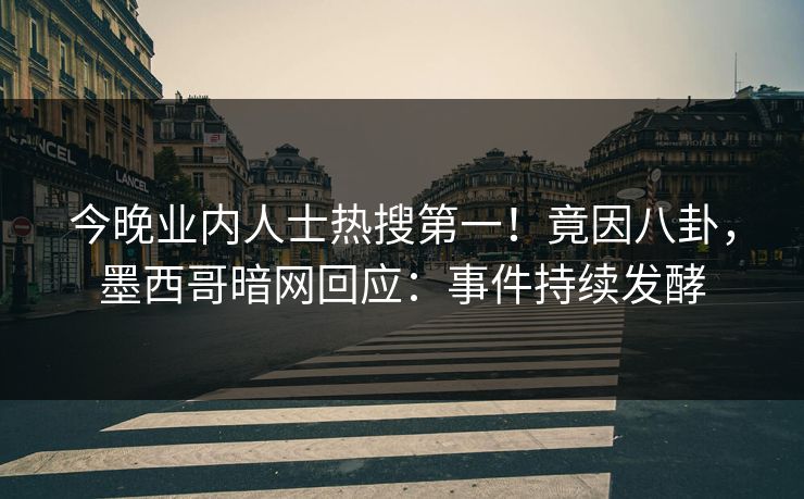 今晚业内人士热搜第一！竟因八卦，墨西哥暗网回应：事件持续发酵