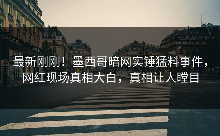 最新刚刚！墨西哥暗网实锤猛料事件，网红现场真相大白，真相让人瞠目