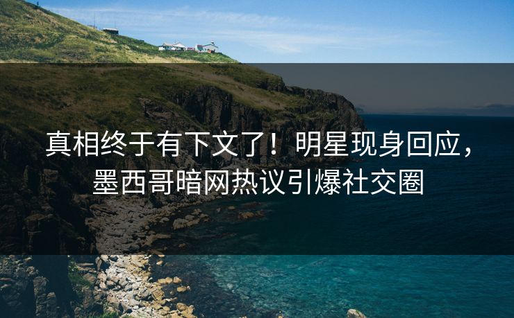 真相终于有下文了！明星现身回应，墨西哥暗网热议引爆社交圈