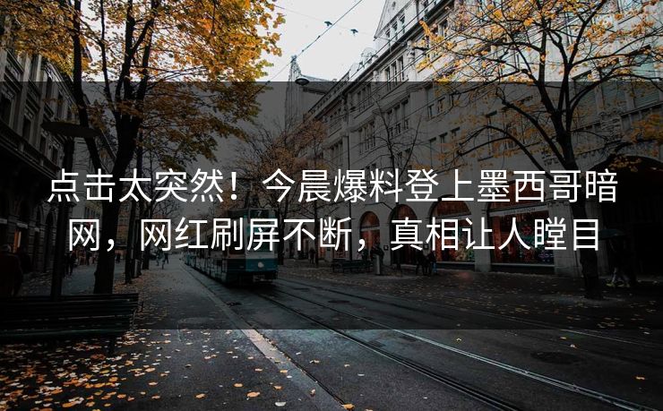 点击太突然！今晨爆料登上墨西哥暗网，网红刷屏不断，真相让人瞠目