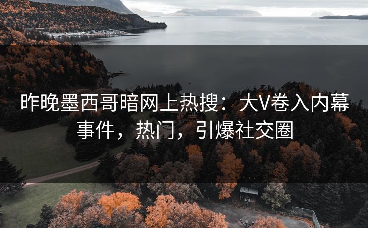 昨晚墨西哥暗网上热搜：大V卷入内幕事件，热门，引爆社交圈