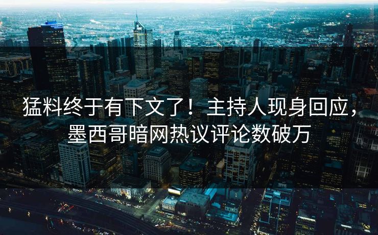 猛料终于有下文了！主持人现身回应，墨西哥暗网热议评论数破万