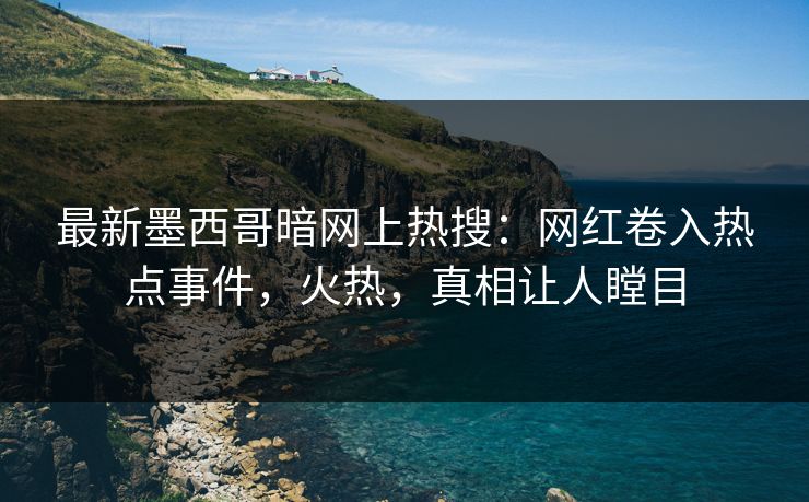 最新墨西哥暗网上热搜：网红卷入热点事件，火热，真相让人瞠目