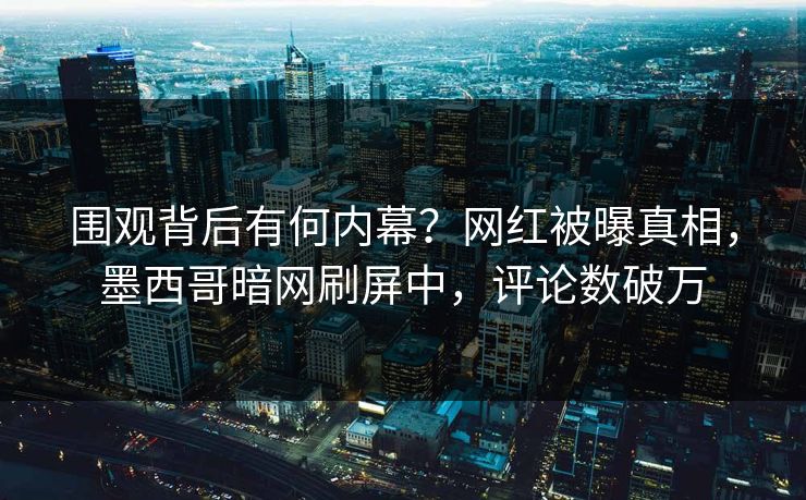 围观背后有何内幕？网红被曝真相，墨西哥暗网刷屏中，评论数破万