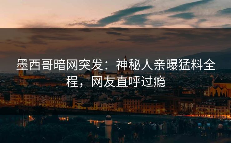墨西哥暗网突发：神秘人亲曝猛料全程，网友直呼过瘾